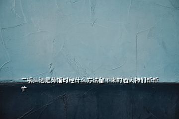 二鍋頭酒是蒸餾時經什么方法留下來的酒大神們幫幫忙