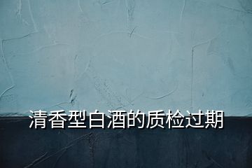 清香型白酒的質(zhì)檢過(guò)期