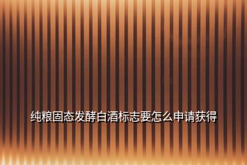 純糧固態發酵白酒標志要怎么申請獲得