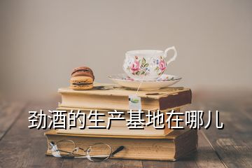 勁酒的生產基地在哪兒