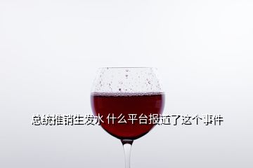 總統(tǒng)推銷生發(fā)水 什么平臺報(bào)道了這個(gè)事件