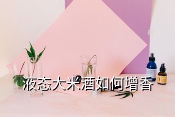 液態大米酒如何增香