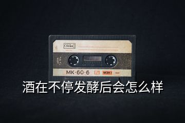 酒在不停發酵后會怎么樣
