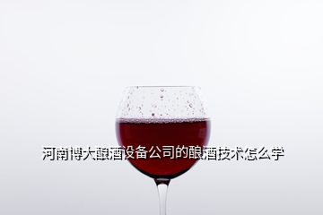 河南博大釀酒設備公司的釀酒技術怎么學