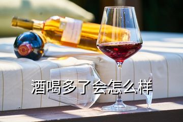 酒喝多了會怎么樣