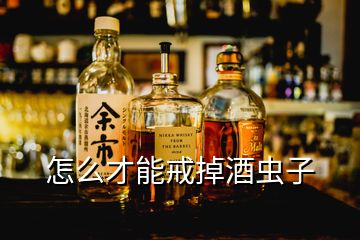 怎么才能戒掉酒蟲子