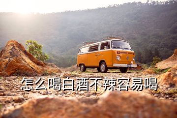 怎么喝白酒不辣容易喝