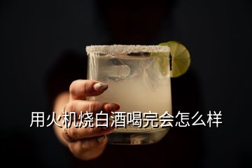 用火機燒白酒喝完會怎么樣