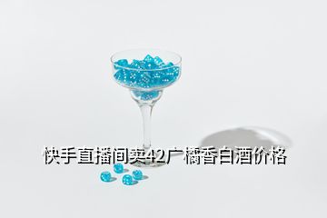 快手直播間賣42廣橘香白酒價格