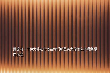 我想問一下伊力特這個酒在你們那里買賣的怎么樣啊我想作代理