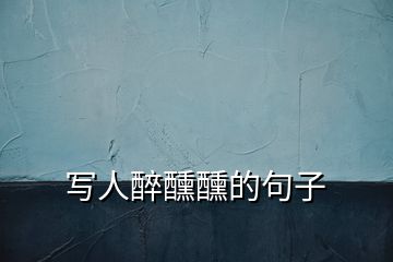 寫人醉醺醺的句子