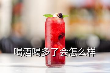喝酒喝多了會怎么樣