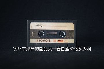 德州寧津產的國品又一春白酒價格多少啊