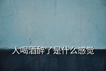 人喝酒醉了是什么感覺