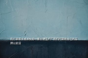 我打算跟親戚合伙辦一家白酒生產廠我們打算用自己的品牌以前沒