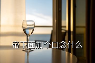 帝下面加個口念什么