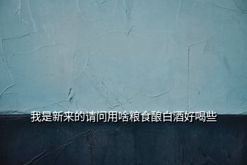 我是新來的請問用啥糧食釀白酒好喝些