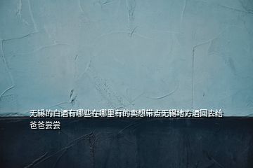 無錫的白酒有哪些在哪里有的賣想帶點無錫地方酒回去給爸爸嘗嘗