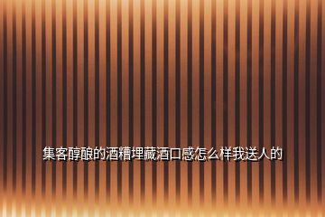 集客醇釀的酒糟埋藏酒口感怎么樣我送人的
