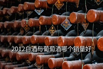 2012白酒與葡萄酒哪個銷量好