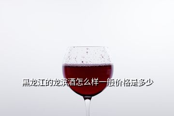 黑龍江的龍濱酒怎么樣一般價格是多少