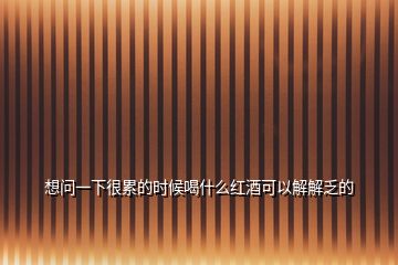 想問一下很累的時(shí)候喝什么紅酒可以解解乏的