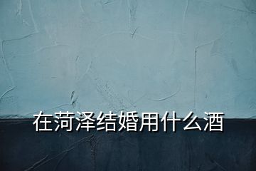 在菏澤結婚用什么酒
