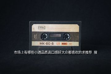 市場上有哪些小酒品質高口感好大眾都喜歡的求推薦  搜