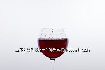 52茅臺集團貴州王金樽典藏精釀500ml怎么樣
