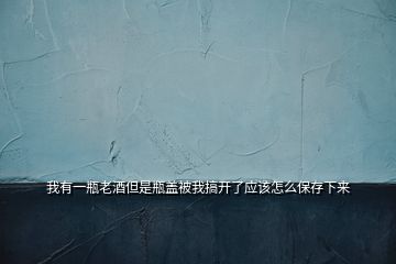 我有一瓶老酒但是瓶蓋被我搞開了應該怎么保存下來