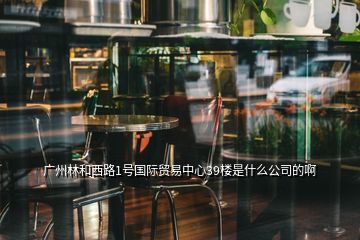 廣州林和西路1號國際貿易中心39樓是什么公司的啊