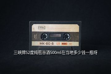 三峽牌52度純苞谷酒500ml在當地多少錢一瓶呀