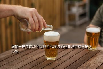 跟他一樣包裝15年經典型42度濃香型白酒價格又是多少呢