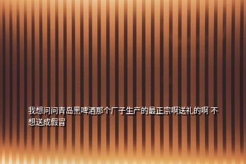 我想問問青島黑啤酒那個廠子生產的最正宗啊送禮的啊 不想送成假冒