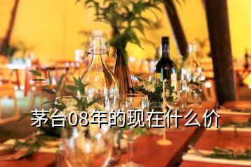 茅臺(tái)08年的現(xiàn)在什么價(jià)