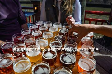 河北省都有哪些酒廠或者有哪些用高粱作為原材料的生產企業  搜