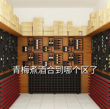 青梅煮酒合到哪個區了
