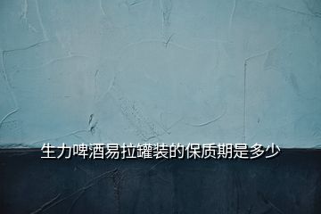生力啤酒易拉罐裝的保質期是多少