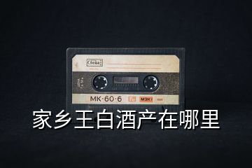 家鄉王白酒產在哪里
