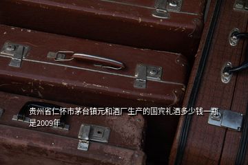 貴州省仁懷市茅臺鎮(zhèn)元和酒廠生產(chǎn)的國賓禮酒多少錢一瓶是2009年