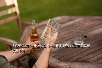 人們通常說的一斤裝的白酒一瓶有多少克以36度的酒常溫狀態為例