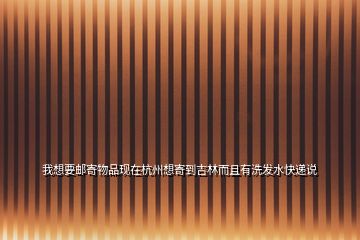 我想要郵寄物品現在杭州想寄到吉林而且有洗發水快遞說
