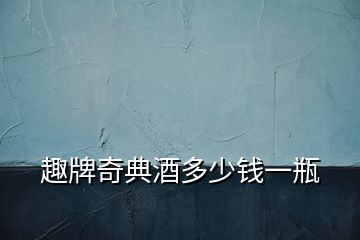 趣牌奇典酒多少錢(qián)一瓶
