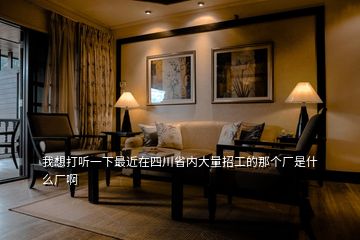 我想打聽一下最近在四川省內大量招工的那個廠是什么廠啊