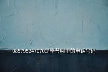 085795247070是畢節哪里的電話號碼