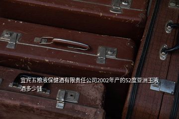 宜賓五糧液保健酒有限責任公司2002年產的52度亞洲玉液酒多少錢