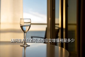 請(qǐng)問生產(chǎn)白酒藥酒的應(yīng)交增值稅是多少