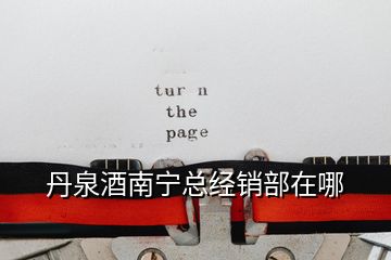 丹泉酒南寧總經銷部在哪