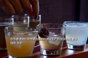 中華酒 貴州仁懷市茅臺鎮相約酒業生產的 是真的嗎 多少錢啊 急求