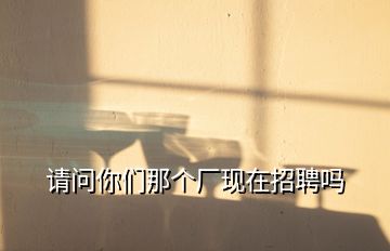 請問你們那個廠現(xiàn)在招聘嗎